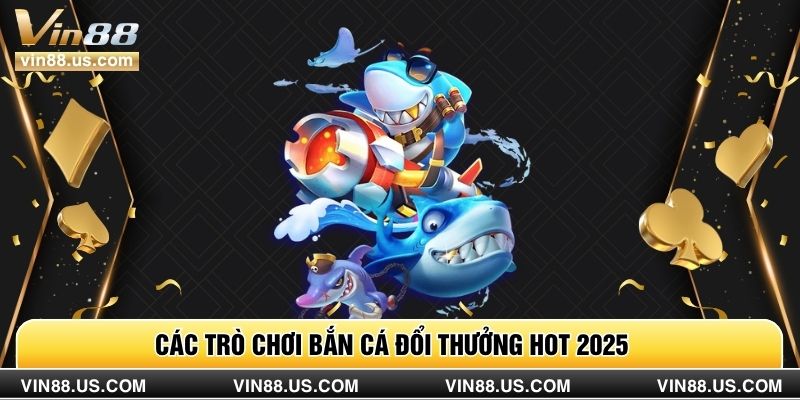 Các trò chơi bắn cá đổi thưởng hot 2025
